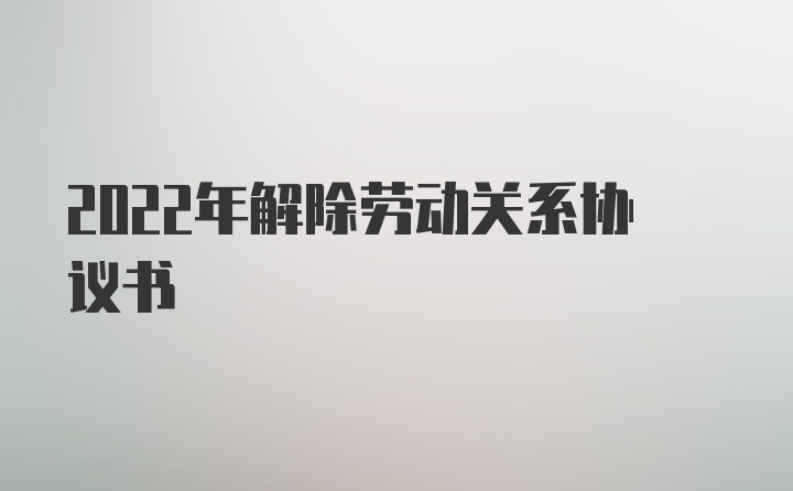 2022年解除劳动关系协议书