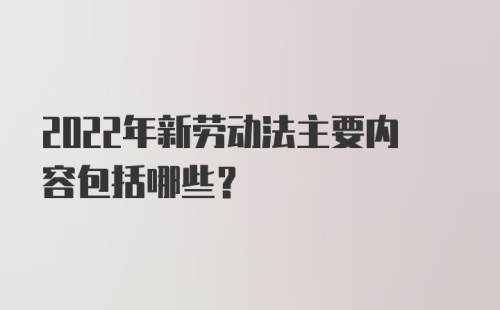 2022年新劳动法主要内容包括哪些？