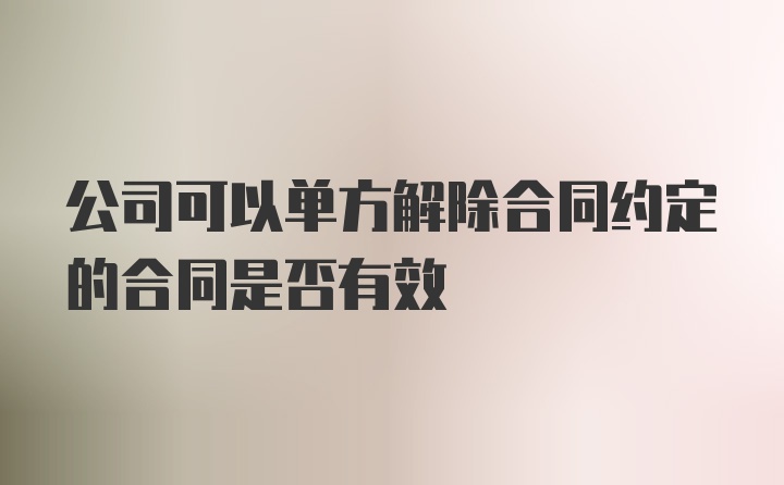 公司可以单方解除合同约定的合同是否有效