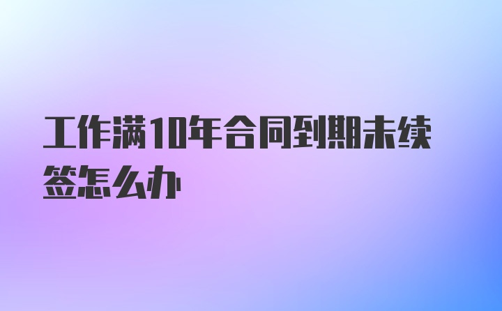 工作满10年合同到期未续签怎么办