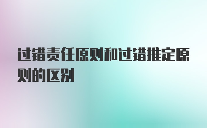 过错责任原则和过错推定原则的区别