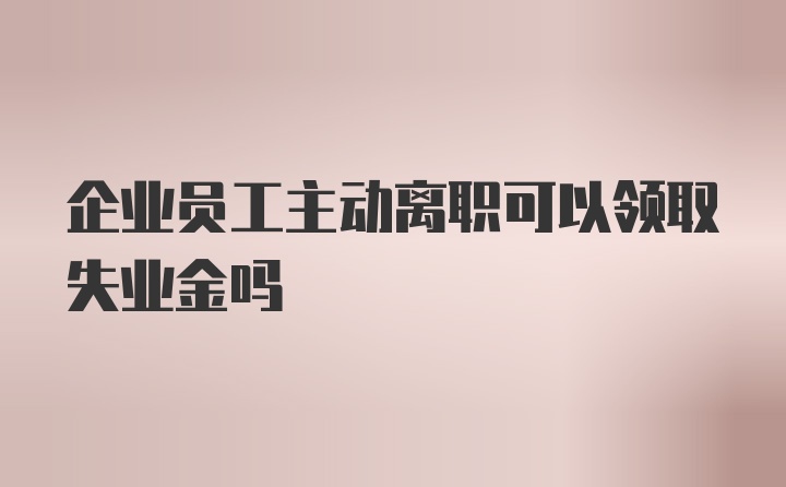 企业员工主动离职可以领取失业金吗