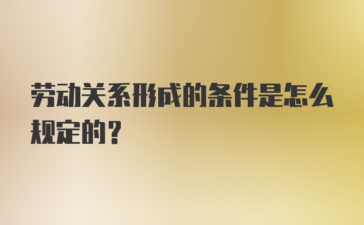 劳动关系形成的条件是怎么规定的？