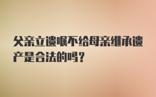 父亲立遗嘱不给母亲继承遗产是合法的吗?