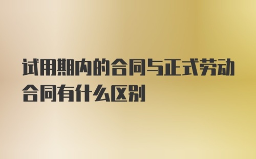 试用期内的合同与正式劳动合同有什么区别