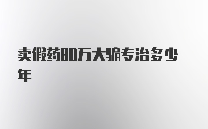 卖假药80万大骗专治多少年