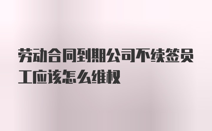 劳动合同到期公司不续签员工应该怎么维权