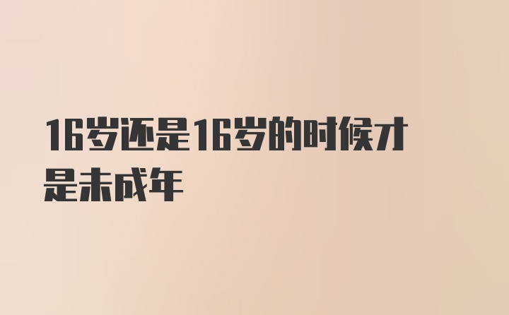 16岁还是16岁的时候才是未成年