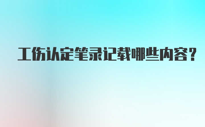 工伤认定笔录记载哪些内容？