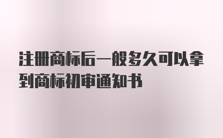 注册商标后一般多久可以拿到商标初审通知书