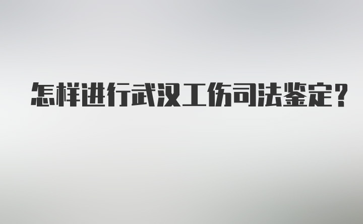 怎样进行武汉工伤司法鉴定？