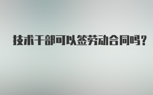 技术干部可以签劳动合同吗？