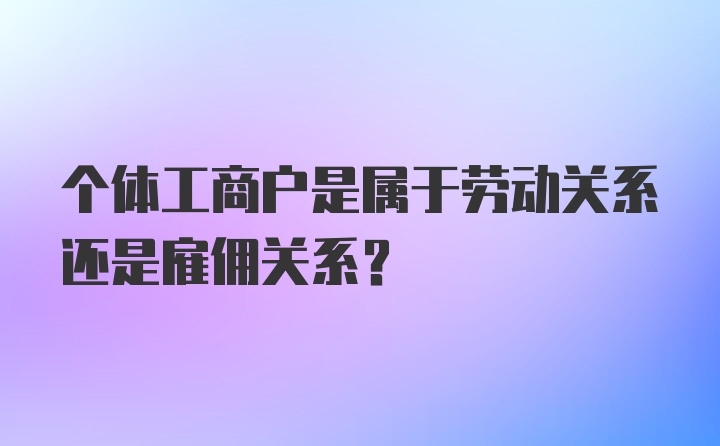 个体工商户是属于劳动关系还是雇佣关系？