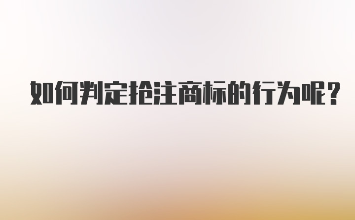 如何判定抢注商标的行为呢？