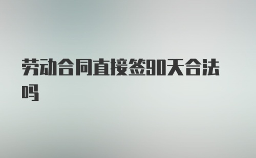 劳动合同直接签90天合法吗