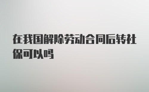 在我国解除劳动合同后转社保可以吗