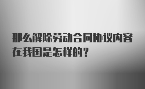 那么解除劳动合同协议内容在我国是怎样的？