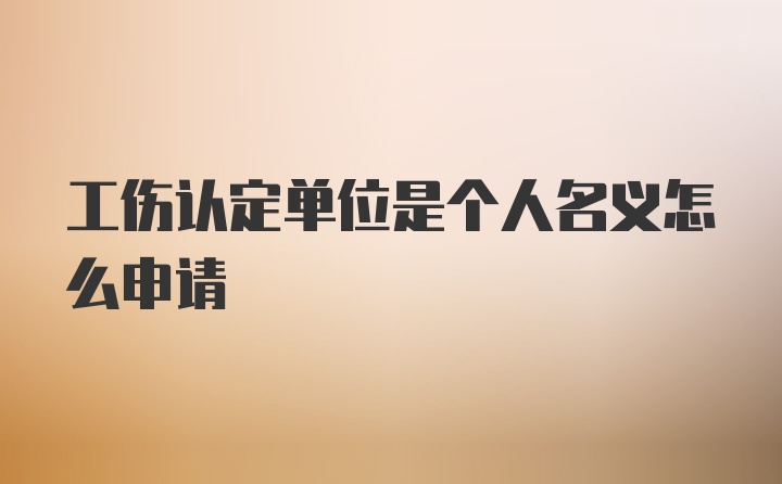 工伤认定单位是个人名义怎么申请