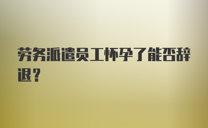 劳务派遣员工怀孕了能否辞退？