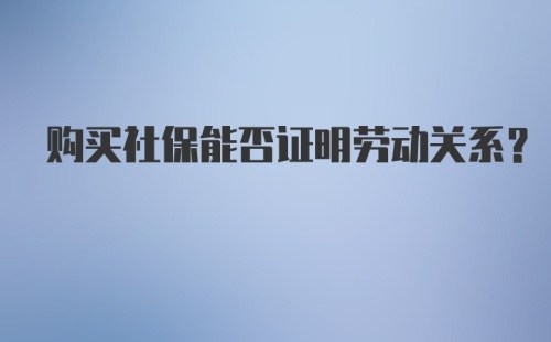 购买社保能否证明劳动关系？