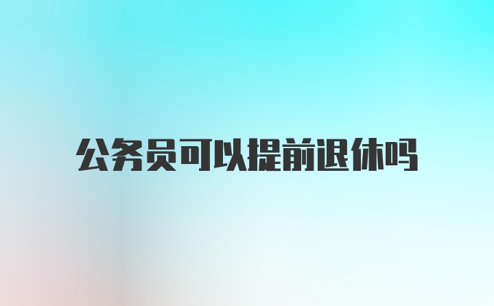 公务员可以提前退休吗