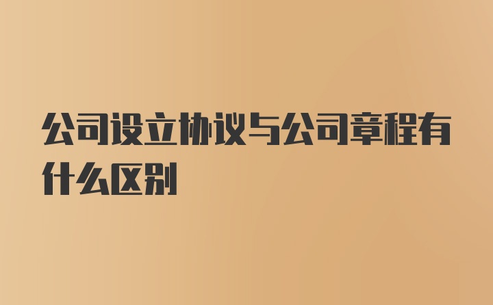 公司设立协议与公司章程有什么区别