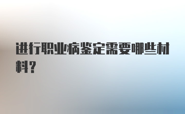 进行职业病鉴定需要哪些材料？