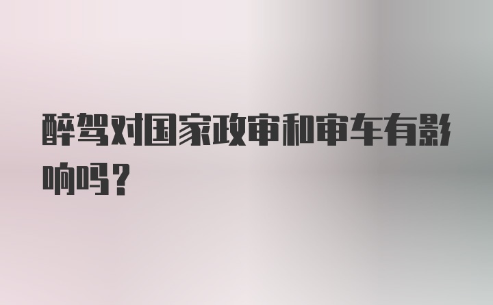 醉驾对国家政审和审车有影响吗？