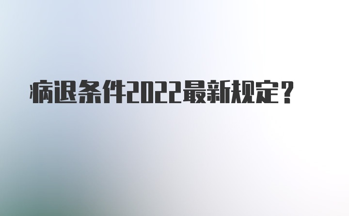 病退条件2022最新规定？