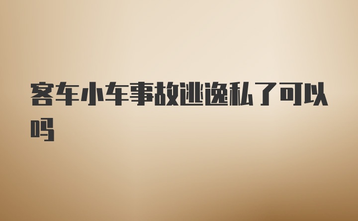 客车小车事故逃逸私了可以吗