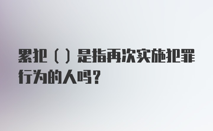 累犯（）是指再次实施犯罪行为的人吗？