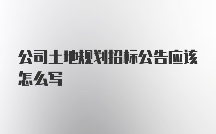 公司土地规划招标公告应该怎么写