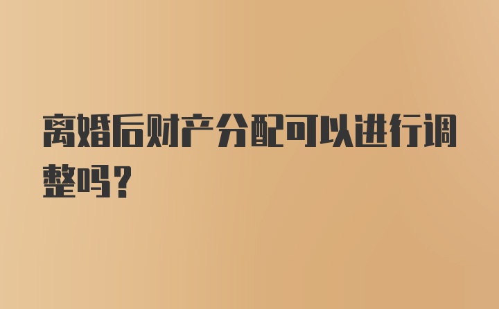 离婚后财产分配可以进行调整吗？