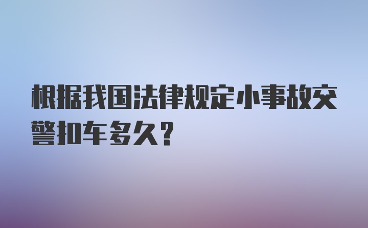 根据我国法律规定小事故交警扣车多久？