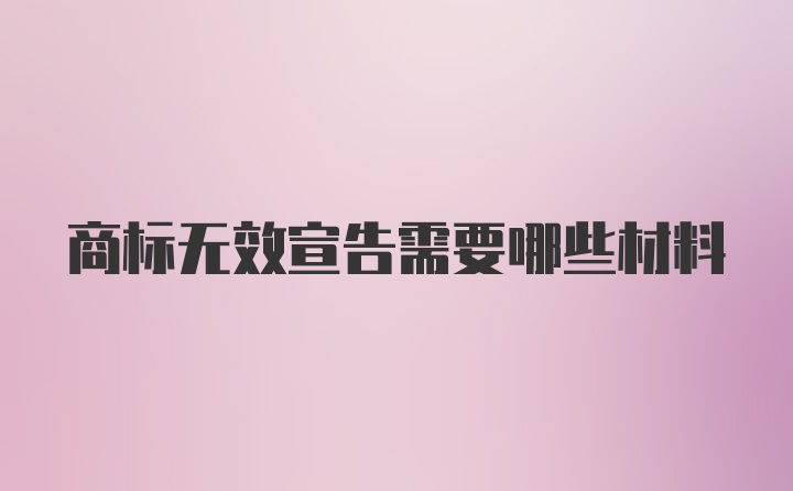 商标无效宣告需要哪些材料