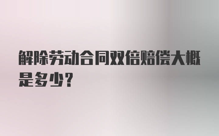 解除劳动合同双倍赔偿大概是多少？