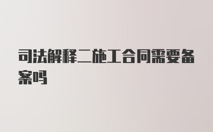 司法解释二施工合同需要备案吗