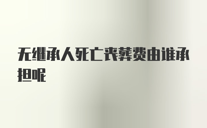 无继承人死亡丧葬费由谁承担呢