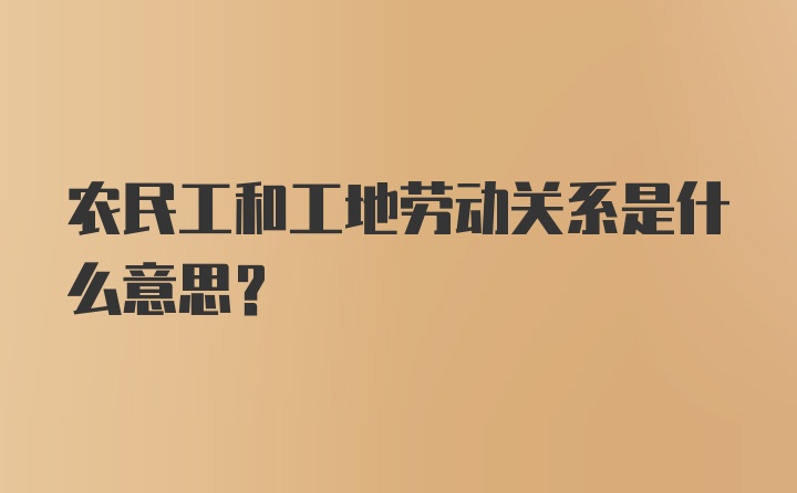 农民工和工地劳动关系是什么意思？