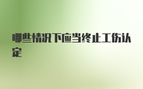 哪些情况下应当终止工伤认定