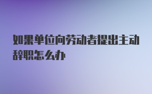 如果单位向劳动者提出主动辞职怎么办