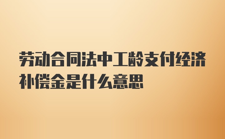 劳动合同法中工龄支付经济补偿金是什么意思