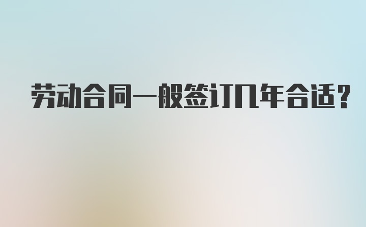 劳动合同一般签订几年合适？