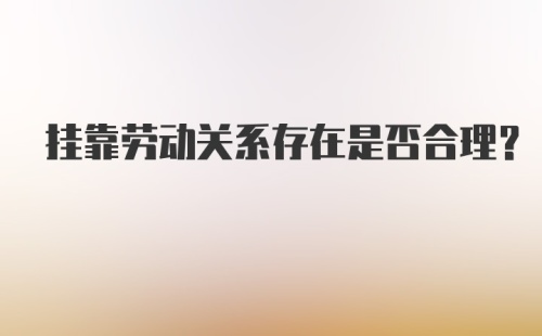 挂靠劳动关系存在是否合理?