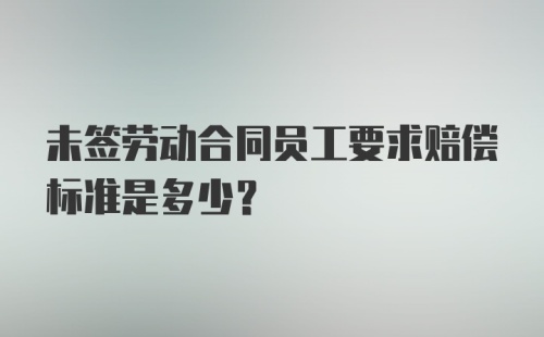 未签劳动合同员工要求赔偿标准是多少？