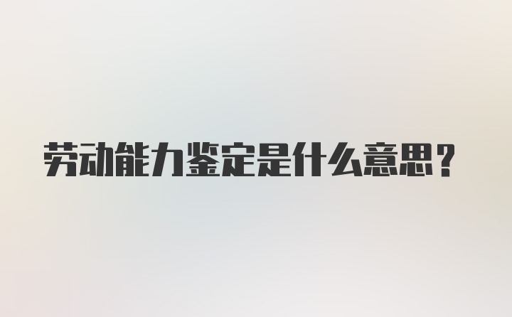 劳动能力鉴定是什么意思?