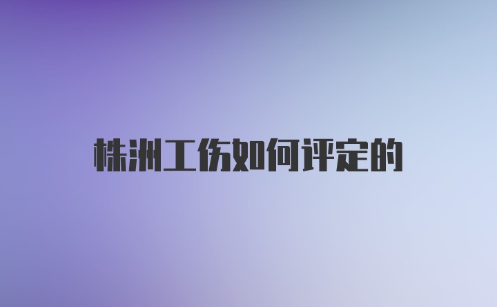 株洲工伤如何评定的