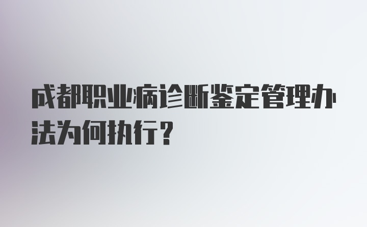 成都职业病诊断鉴定管理办法为何执行？