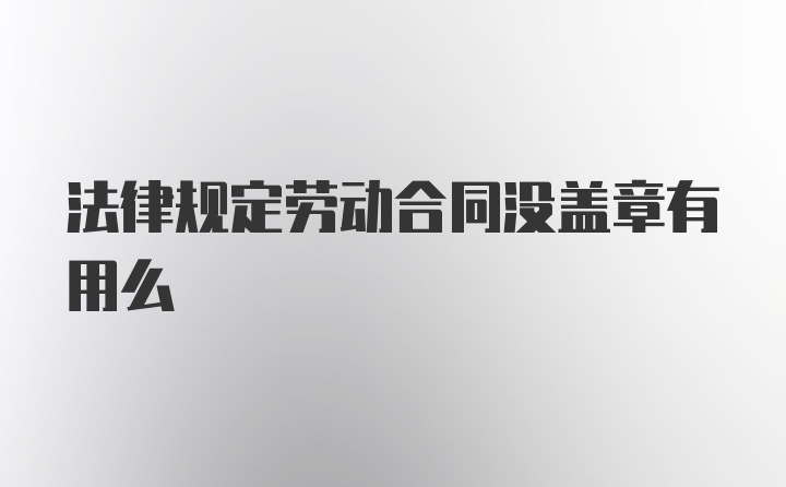 法律规定劳动合同没盖章有用么