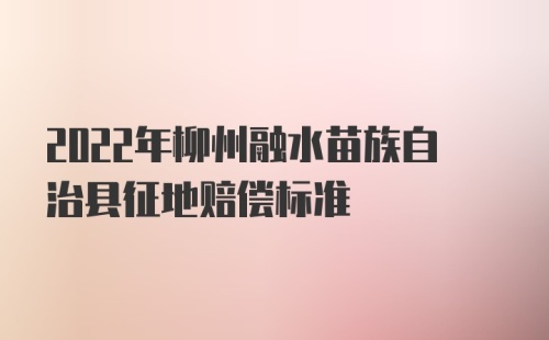 2022年柳州融水苗族自治县征地赔偿标准